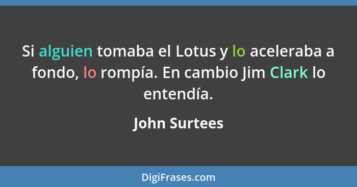 Si alguien tomaba el Lotus y lo aceleraba a fondo, lo rompía. En cambio Jim Clark lo entendía.... - John Surtees