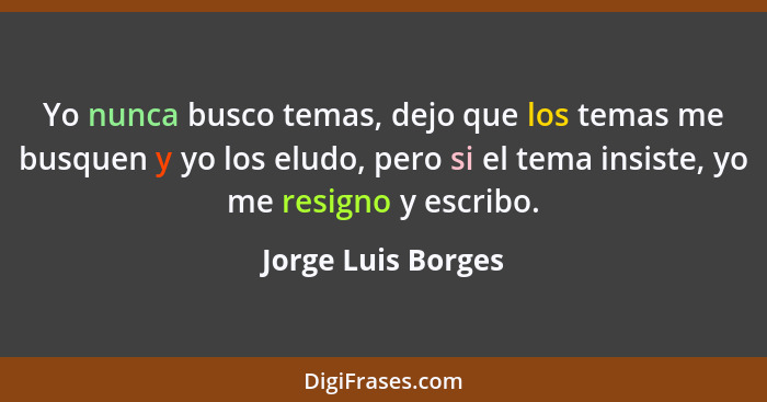 Yo nunca busco temas, dejo que los temas me busquen y yo los eludo, pero si el tema insiste, yo me resigno y escribo.... - Jorge Luis Borges