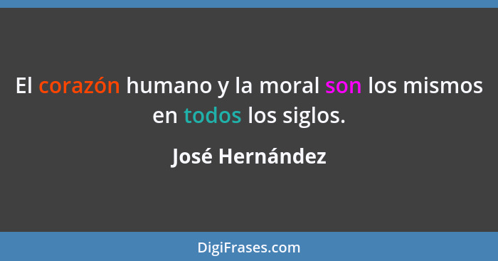 El corazón humano y la moral son los mismos en todos los siglos.... - José Hernández