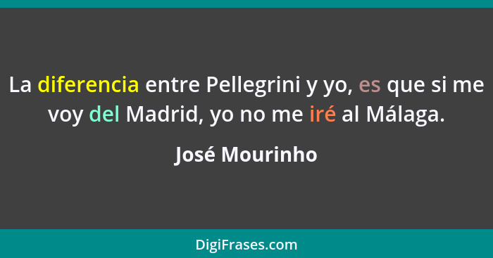 La diferencia entre Pellegrini y yo, es que si me voy del Madrid, yo no me iré al Málaga.... - José Mourinho