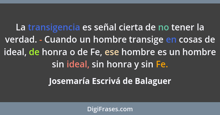 La transigencia es señal cierta de no tener la verdad. - Cuando un hombre transige en cosas de ideal, de honra o de Fe... - Josemaría Escrivá de Balaguer