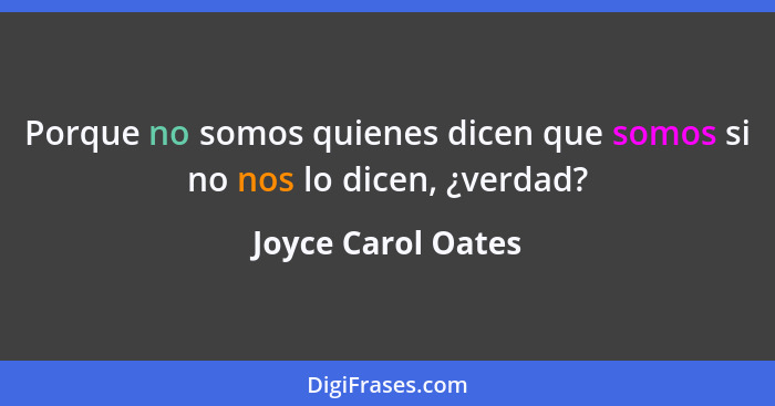 Porque no somos quienes dicen que somos si no nos lo dicen, ¿verdad?... - Joyce Carol Oates