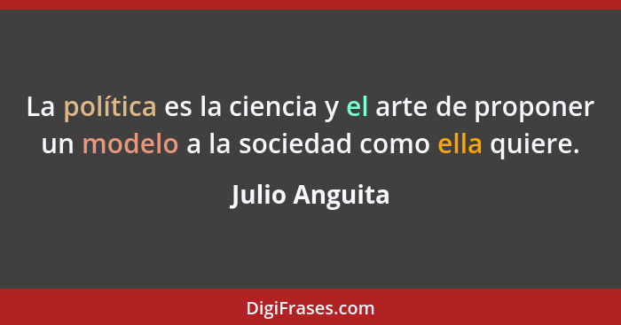 La política es la ciencia y el arte de proponer un modelo a la sociedad como ella quiere.... - Julio Anguita