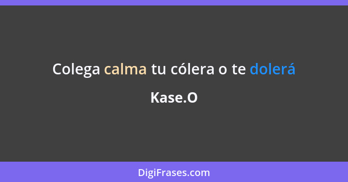 Colega calma tu cólera o te dolerá... - Kase.O