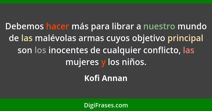 Debemos hacer más para librar a nuestro mundo de las malévolas armas cuyos objetivo principal son los inocentes de cualquier conflicto, l... - Kofi Annan