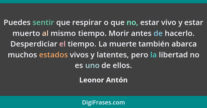 Puedes sentir que respirar o que no, estar vivo y estar muerto al mismo tiempo. Morir antes de hacerlo. Desperdiciar el tiempo. La muer... - Leonor Antón