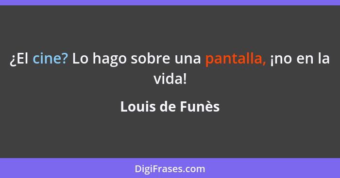 ¿El cine? Lo hago sobre una pantalla, ¡no en la vida!... - Louis de Funès