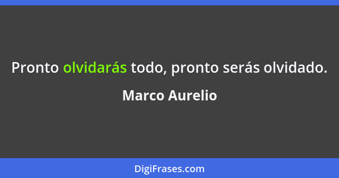 Pronto olvidarás todo, pronto serás olvidado.... - Marco Aurelio