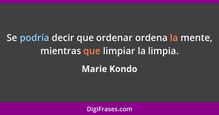 Se podría decir que ordenar ordena la mente, mientras que limpiar la limpia.... - Marie Kondo