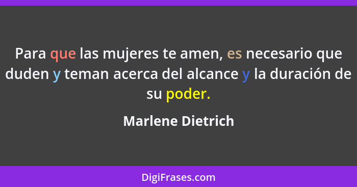 Para que las mujeres te amen, es necesario que duden y teman acerca del alcance y la duración de su poder.... - Marlene Dietrich