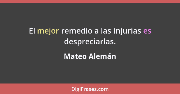 El mejor remedio a las injurias es despreciarlas.... - Mateo Alemán