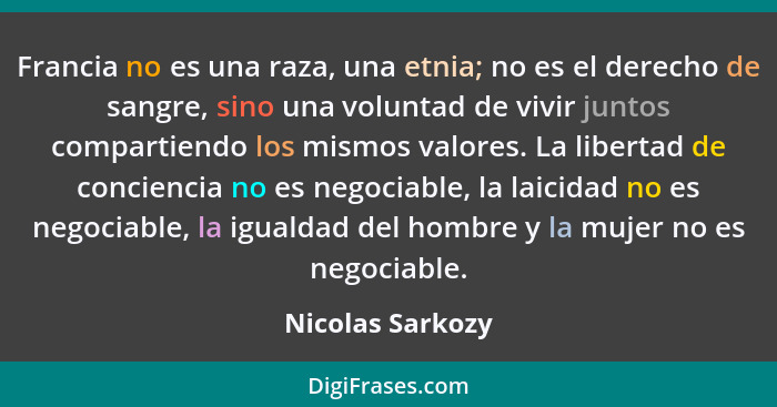 Francia no es una raza, una etnia; no es el derecho de sangre, sino una voluntad de vivir juntos compartiendo los mismos valores. La... - Nicolas Sarkozy