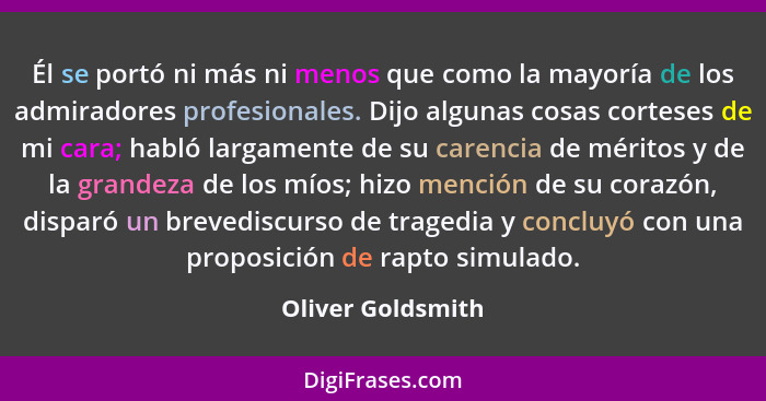 Él se portó ni más ni menos que como la mayoría de los admiradores profesionales. Dijo algunas cosas corteses de mi cara; habló lar... - Oliver Goldsmith