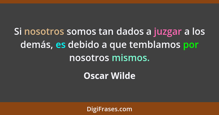 Si nosotros somos tan dados a juzgar a los demás, es debido a que temblamos por nosotros mismos.... - Oscar Wilde