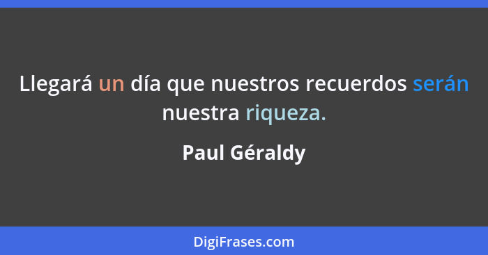 Llegará un día que nuestros recuerdos serán nuestra riqueza.... - Paul Géraldy