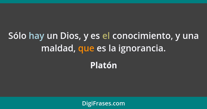 Sólo hay un Dios, y es el conocimiento, y una maldad, que es la ignorancia.... - Platón