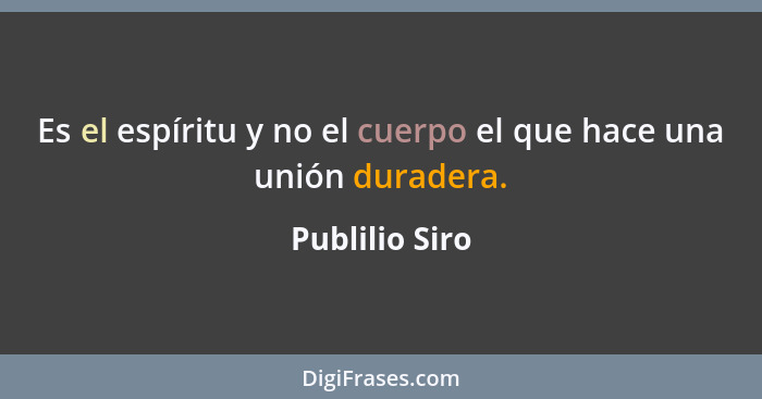 Es el espíritu y no el cuerpo el que hace una unión duradera.... - Publilio Siro