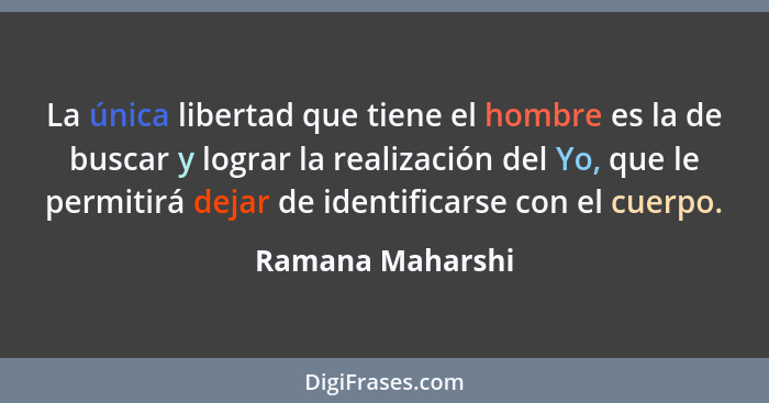 La única libertad que tiene el hombre es la de buscar y lograr la realización del Yo, que le permitirá dejar de identificarse con el... - Ramana Maharshi