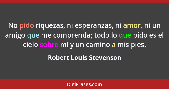 No pido riquezas, ni esperanzas, ni amor, ni un amigo que me comprenda; todo lo que pido es el cielo sobre mí y un camino a m... - Robert Louis Stevenson