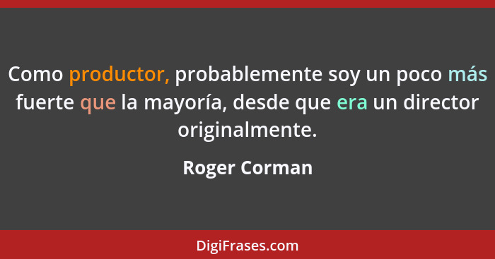 Como productor, probablemente soy un poco más fuerte que la mayoría, desde que era un director originalmente.... - Roger Corman