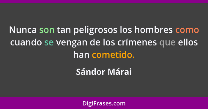 Nunca son tan peligrosos los hombres como cuando se vengan de los crímenes que ellos han cometido.... - Sándor Márai