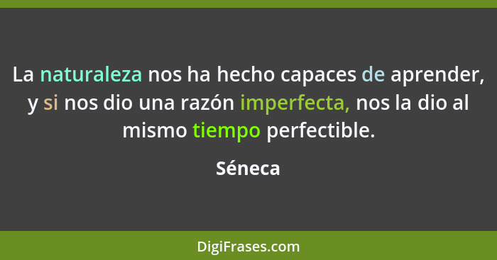 La naturaleza nos ha hecho capaces de aprender, y si nos dio una razón imperfecta, nos la dio al mismo tiempo perfectible.... - Séneca