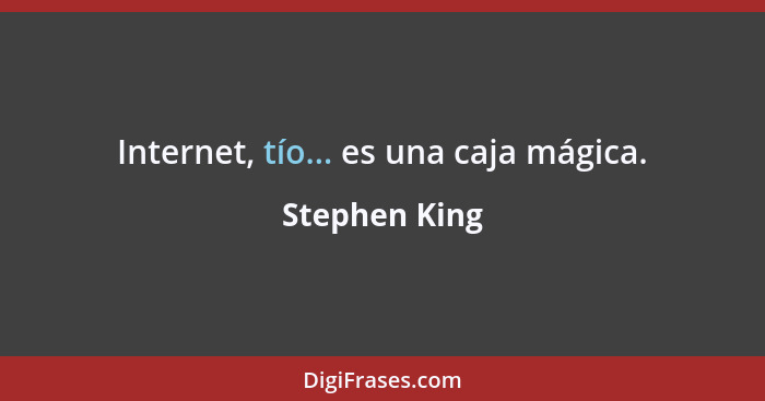 Internet, tío... es una caja mágica.... - Stephen King