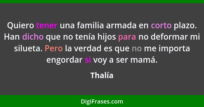 Quiero tener una familia armada en corto plazo. Han dicho que no tenía hijos para no deformar mi silueta. Pero la verdad es que no me importa... - Thalía