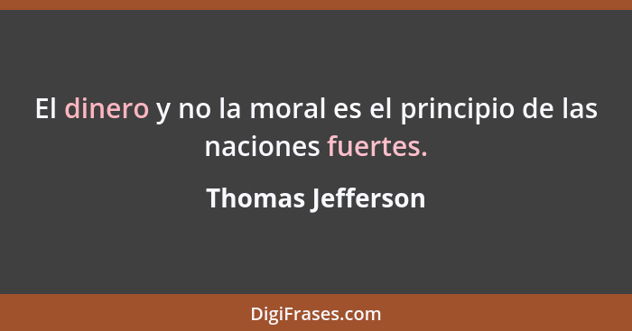 El dinero y no la moral es el principio de las naciones fuertes.... - Thomas Jefferson
