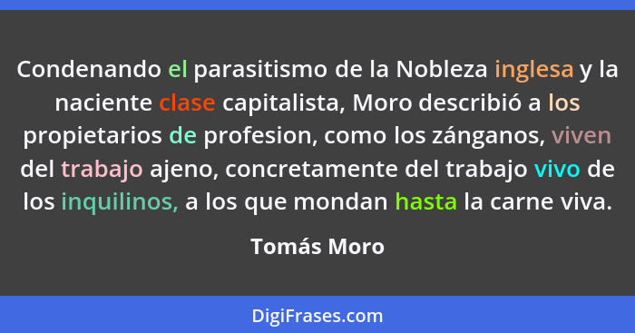 Condenando el parasitismo de la Nobleza inglesa y la naciente clase capitalista, Moro describió a los propietarios de profesion, como los... - Tomás Moro