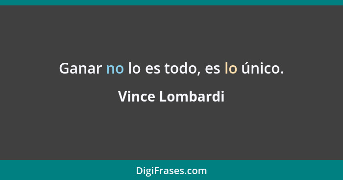 Ganar no lo es todo, es lo único.... - Vince Lombardi