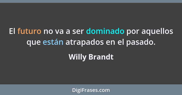 El futuro no va a ser dominado por aquellos que están atrapados en el pasado.... - Willy Brandt