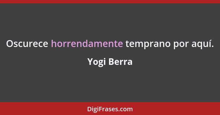 Oscurece horrendamente temprano por aquí.... - Yogi Berra