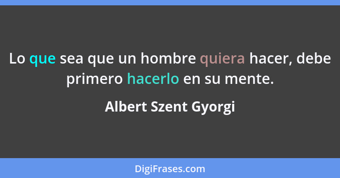 Lo que sea que un hombre quiera hacer, debe primero hacerlo en su mente.... - Albert Szent Gyorgi