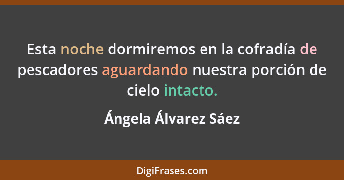 Esta noche dormiremos en la cofradía de pescadores aguardando nuestra porción de cielo intacto.... - Ángela Álvarez Sáez