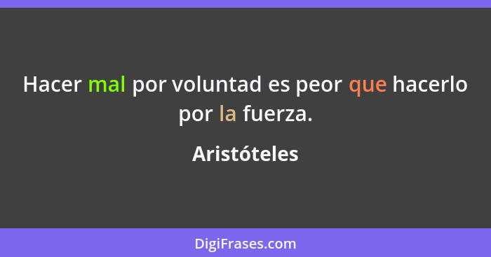 Hacer mal por voluntad es peor que hacerlo por la fuerza.... - Aristóteles