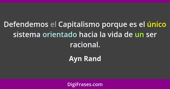 Defendemos el Capitalismo porque es el único sistema orientado hacia la vida de un ser racional.... - Ayn Rand