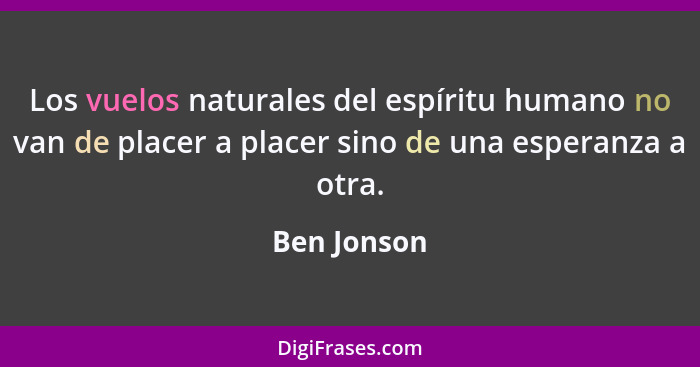 Los vuelos naturales del espíritu humano no van de placer a placer sino de una esperanza a otra.... - Ben Jonson