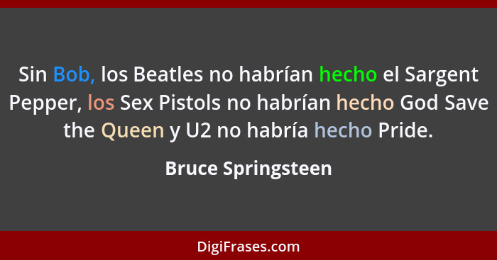 Sin Bob, los Beatles no habrían hecho el Sargent Pepper, los Sex Pistols no habrían hecho God Save the Queen y U2 no habría hecho... - Bruce Springsteen