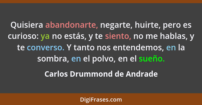 Quisiera abandonarte, negarte, huirte, pero es curioso: ya no estás, y te siento, no me hablas, y te converso. Y tanto no... - Carlos Drummond de Andrade