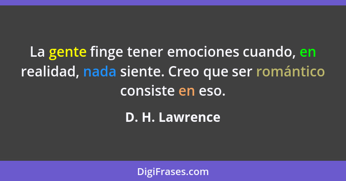 La gente finge tener emociones cuando, en realidad, nada siente. Creo que ser romántico consiste en eso.... - D. H. Lawrence