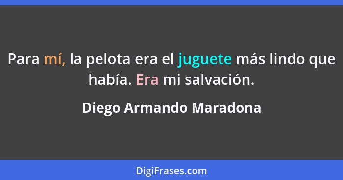 Para mí, la pelota era el juguete más lindo que había. Era mi salvación.... - Diego Armando Maradona