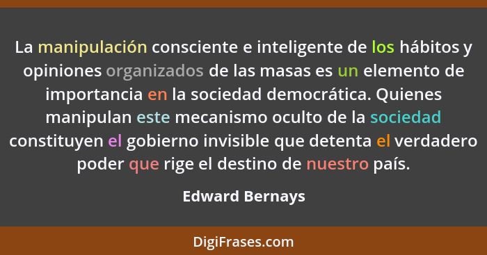 La manipulación consciente e inteligente de los hábitos y opiniones organizados de las masas es un elemento de importancia en la soci... - Edward Bernays