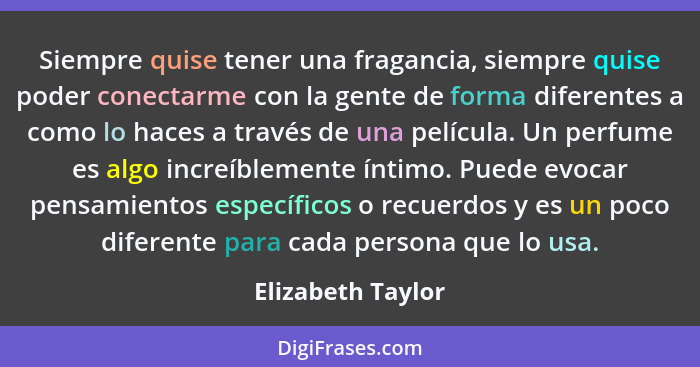 Siempre quise tener una fragancia, siempre quise poder conectarme con la gente de forma diferentes a como lo haces a través de una... - Elizabeth Taylor