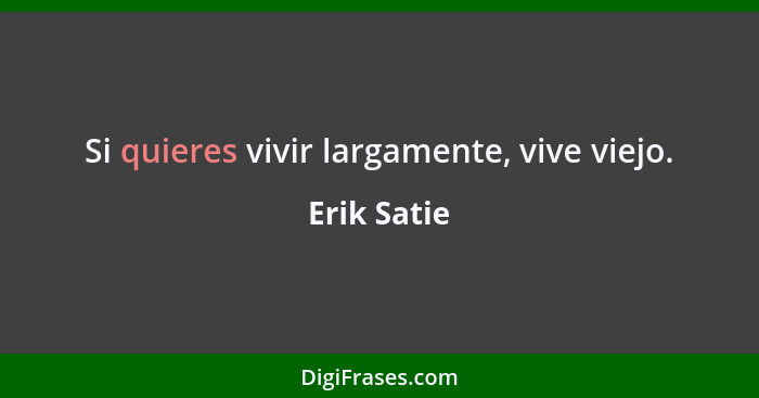 Si quieres vivir largamente, vive viejo.... - Erik Satie