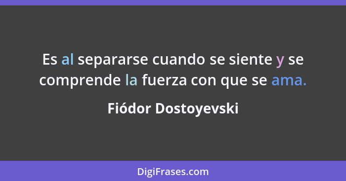 Es al separarse cuando se siente y se comprende la fuerza con que se ama.... - Fiódor Dostoyevski