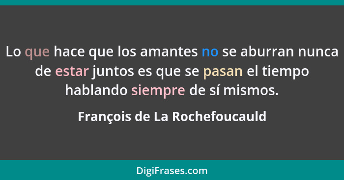 Lo que hace que los amantes no se aburran nunca de estar juntos es que se pasan el tiempo hablando siempre de sí mismos... - François de La Rochefoucauld