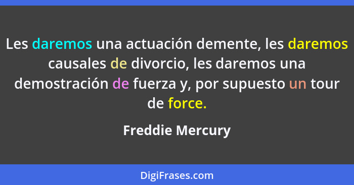 Les daremos una actuación demente, les daremos causales de divorcio, les daremos una demostración de fuerza y, por supuesto un tour... - Freddie Mercury