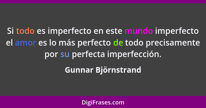 Si todo es imperfecto en este mundo imperfecto el amor es lo más perfecto de todo precisamente por su perfecta imperfección.... - Gunnar Björnstrand