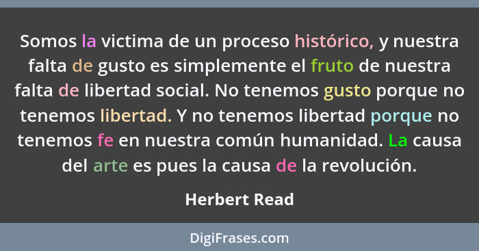Somos la victima de un proceso histórico, y nuestra falta de gusto es simplemente el fruto de nuestra falta de libertad social. No tene... - Herbert Read